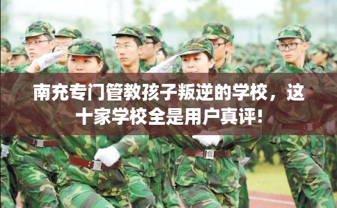 南充专门管教孩子叛逆的学校，这十家学校全是用户真评!