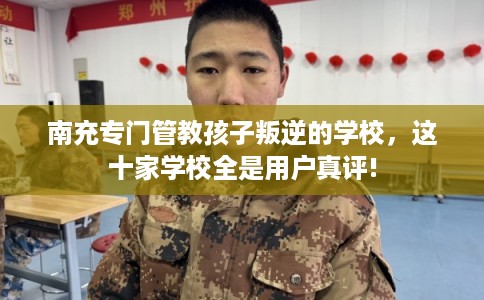 南充专门管教孩子叛逆的学校，这十家学校全是用户真评!