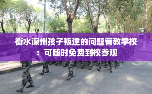 衡水深州孩子叛逆的问题管教学校：可随时免费到校参观