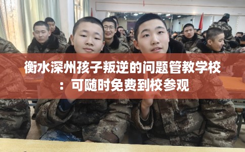 衡水深州孩子叛逆的问题管教学校：可随时免费到校参观