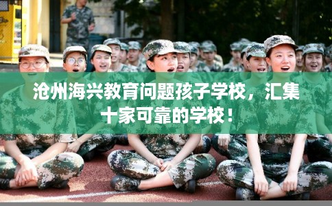 沧州海兴教育问题孩子学校，汇集十家可靠的学校！