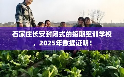石家庄长安封闭式的短期军训学校，2025年数据证明！