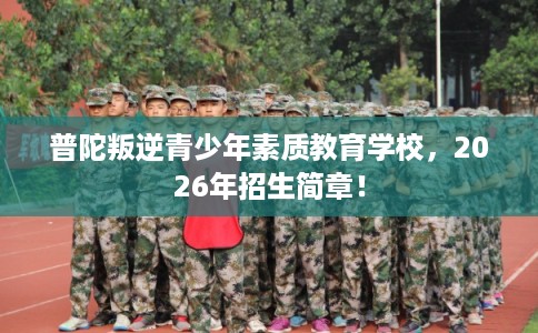 普陀叛逆青少年素质教育学校，2026年招生简章！