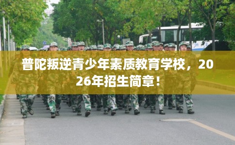 普陀叛逆青少年素质教育学校，2026年招生简章！