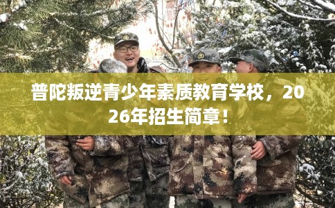普陀叛逆青少年素质教育学校，2026年招生简章！