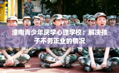 潼南青少年厌学心理学校：解决孩子不务正业的情况
