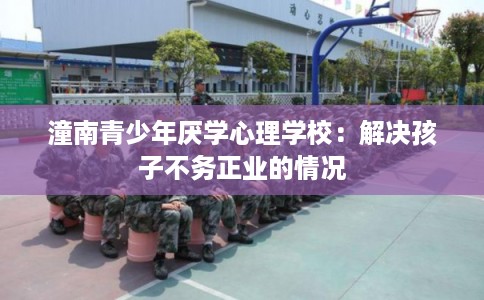 潼南青少年厌学心理学校：解决孩子不务正业的情况