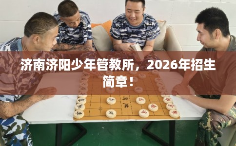 济南济阳少年管教所，2026年招生简章！