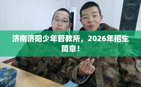 济南济阳少年管教所，2026年招生简章！