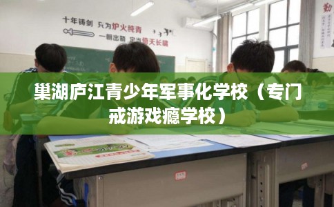 巢湖庐江青少年军事化学校（专门戒游戏瘾学校）