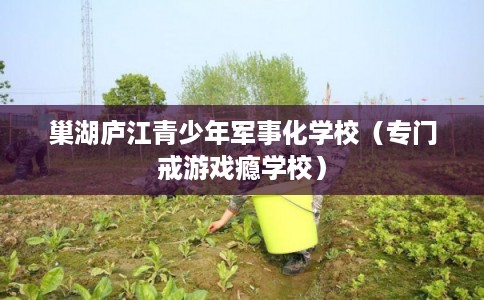 巢湖庐江青少年军事化学校（专门戒游戏瘾学校）