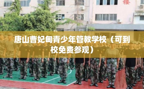 唐山曹妃甸青少年管教学校（可到校免费参观）