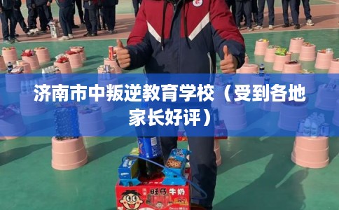 济南市中叛逆教育学校（受到各地家长好评）