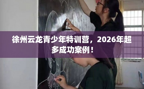 徐州云龙青少年特训营，2026年超多成功案例！