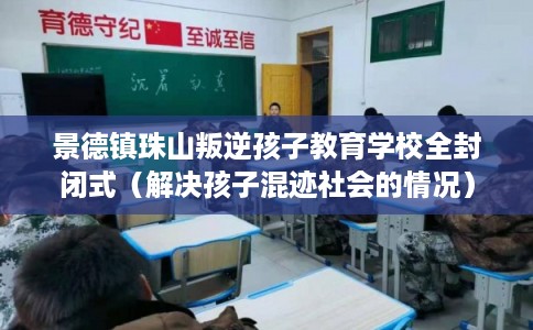 景德镇珠山叛逆孩子教育学校全封闭式（解决孩子混迹社会的情况）