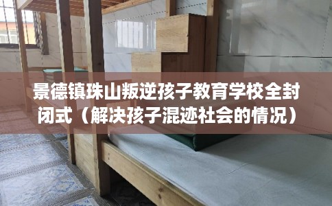 景德镇珠山叛逆孩子教育学校全封闭式（解决孩子混迹社会的情况）