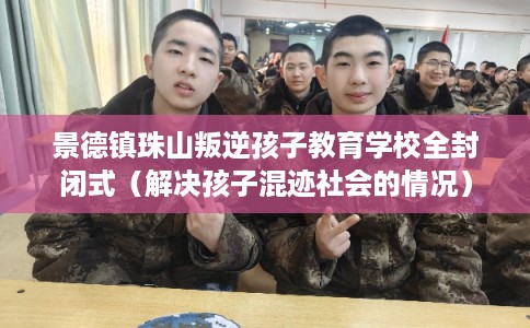 景德镇珠山叛逆孩子教育学校全封闭式（解决孩子混迹社会的情况）