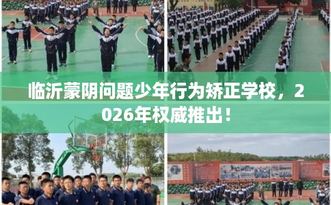 临沂蒙阴问题少年行为矫正学校，2026年权威推出！