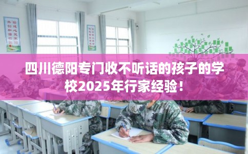 四川德阳专门收不听话的孩子的学校2025年行家经验！