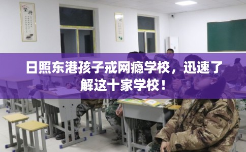 日照东港孩子戒网瘾学校，迅速了解这十家学校！