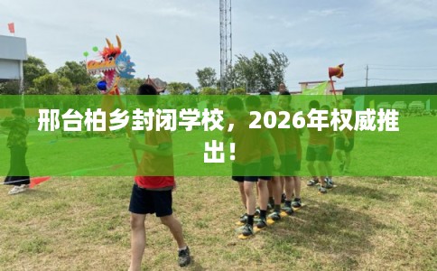 邢台柏乡封闭学校，2026年权威推出！