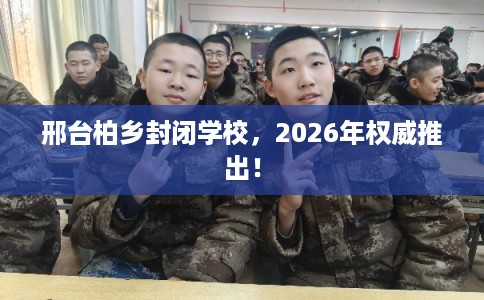 邢台柏乡封闭学校，2026年权威推出！