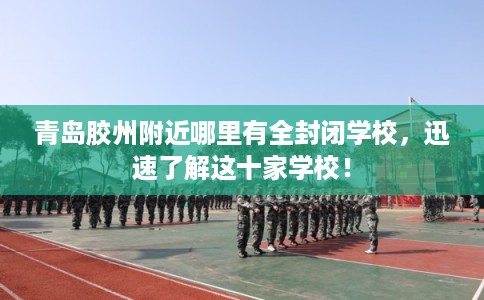 青岛胶州附近哪里有全封闭学校，迅速了解这十家学校！