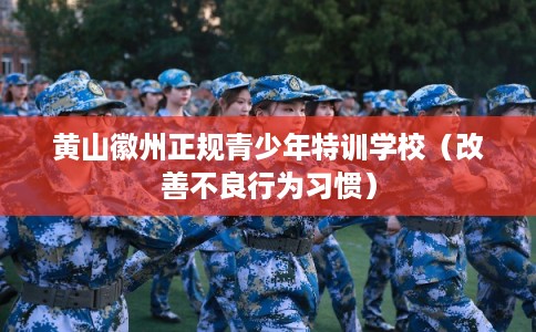 黄山徽州正规青少年特训学校(改善不良行为习惯) 黄山徽州正规青少年特训学校(改善不良行为习惯)