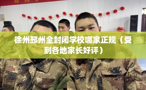 徐州邳州全封闭学校哪家正规（受到各地家长好评）