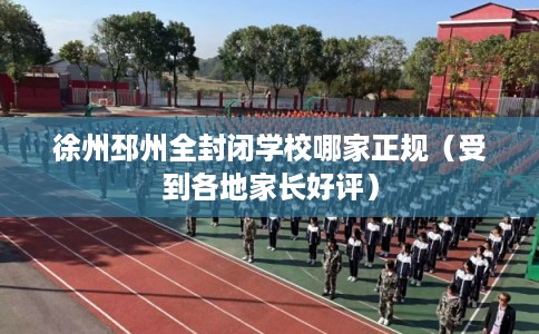 徐州邳州全封闭学校哪家正规（受到各地家长好评）