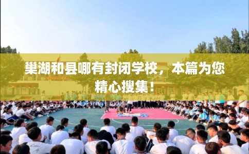 巢湖和县哪有封闭学校，本篇为您精心搜集！