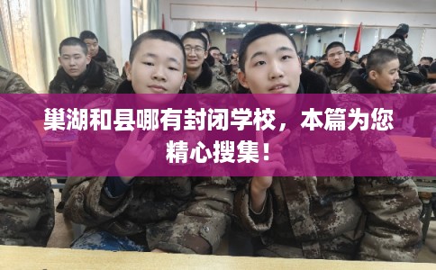 巢湖和县哪有封闭学校，本篇为您精心搜集！