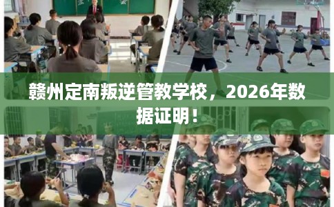 赣州定南叛逆管教学校，2026年数据证明！