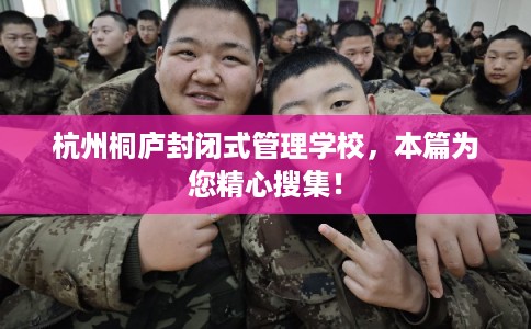 杭州桐庐封闭式管理学校，本篇为您精心搜集！