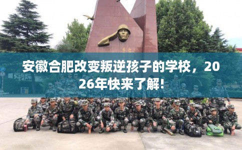 安徽合肥改变叛逆孩子的学校，2026年快来了解!