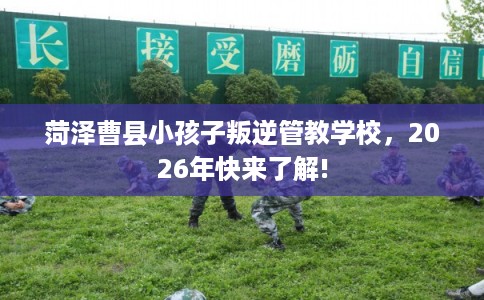 菏泽曹县小孩子叛逆管教学校,2026年快来了解! 菏泽曹县小孩子叛逆管教学校,2026年快来了解!
