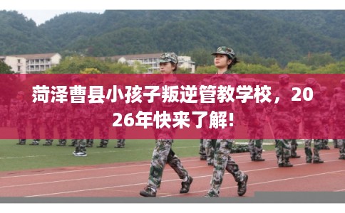 菏泽曹县小孩子叛逆管教学校，2026年快来了解!