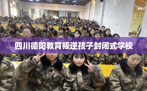 四川德阳教育叛逆孩子封闭式学校
