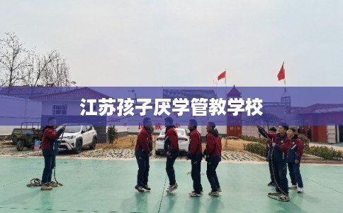 江苏孩子厌学管教学校