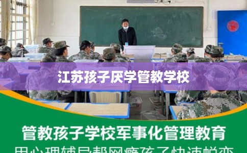 江苏孩子厌学管教学校