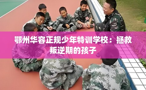 鄂州华容正规少年特训学校：拯救叛逆期的孩子
