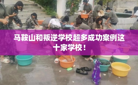 马鞍山和叛逆学校超多成功案例这十家学校！