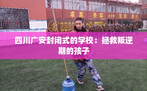四川广安封闭式的学校：拯救叛逆期的孩子