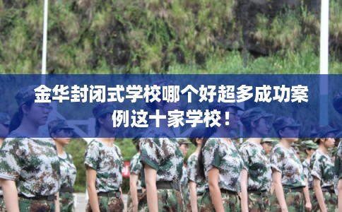 金华封闭式学校哪个好超多成功案例这十家学校！