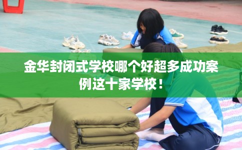 金华封闭式学校哪个好超多成功案例这十家学校！