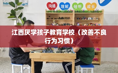 江西厌学孩子教育学校（改善不良行为习惯）