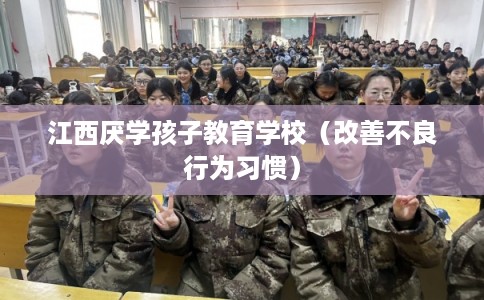 江西厌学孩子教育学校（改善不良行为习惯）