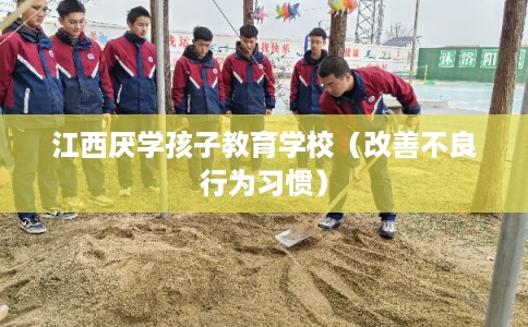 江西厌学孩子教育学校（改善不良行为习惯）