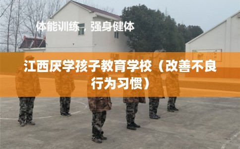 江西厌学孩子教育学校（改善不良行为习惯）