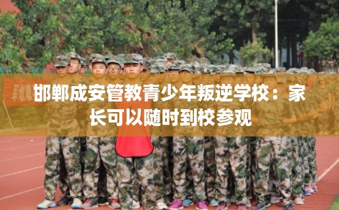 邯郸成安管教青少年叛逆学校:家长可以随时到校参观 邯郸成安管教青少年叛逆学校:家长可以随时到校参观